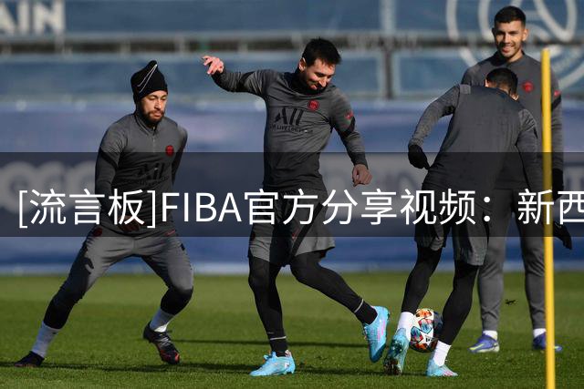 [流言板]FIBA官方分享视频：新西兰队保留节目——毛利战舞